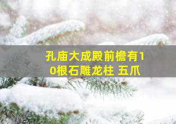 孔庙大成殿前檐有10根石雕龙柱 五爪